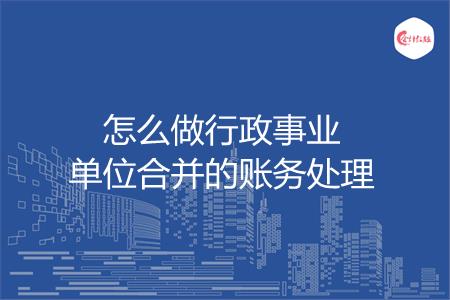 怎么做行政事业单位合并的账务处理