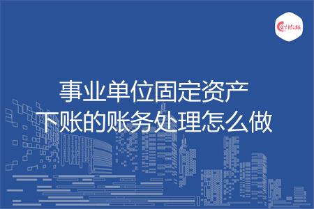 事业单位固定资产下账的账务处理怎么做