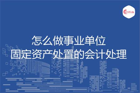 怎么做事业单位固定资产处置的会计处理