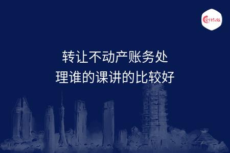 转让不动产账务处理谁的课讲的比较好