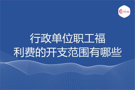 行政单位职工福利费的开支范围有哪些