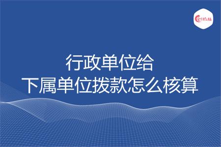 行政单位给下属单位拨款怎么核算