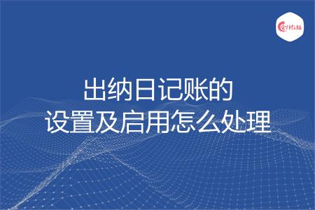 出纳日记账的设置及启用怎么处理