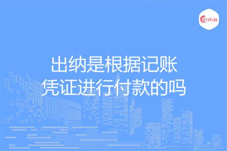 出纳是根据记账凭证进行付款的吗