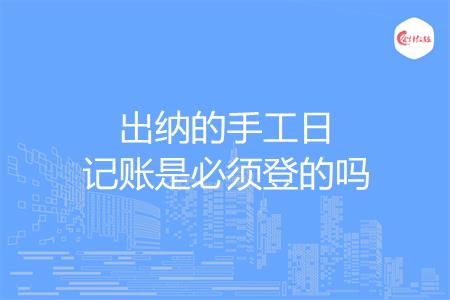 出纳的手工日记账是必须登的吗