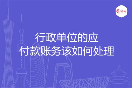 行政单位的应付款账务该如何处理