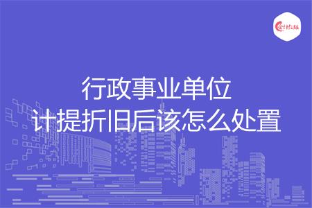 行政事业单位计提折旧后该怎么处置