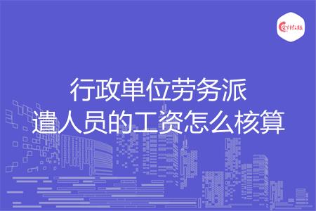 行政单位劳务派遣人员的工资怎么核算