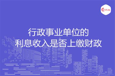 行政事业单位的利息收入是否上缴财政
