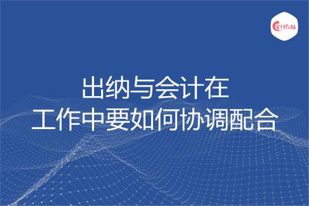 出纳与会计在工作中要如何协调配合
