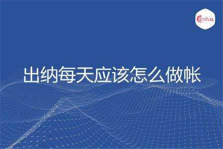 出纳每天应该怎么做帐