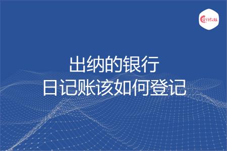 出纳的银行日记账该如何登记