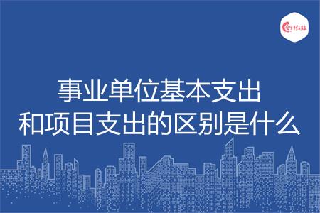 事业单位基本支出和项目支出的区别是什么