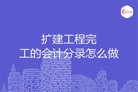 扩建工程完工的会计分录怎么做
