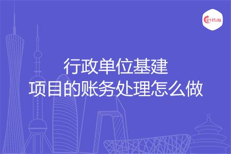 行政单位基建项目的账务处理怎么做