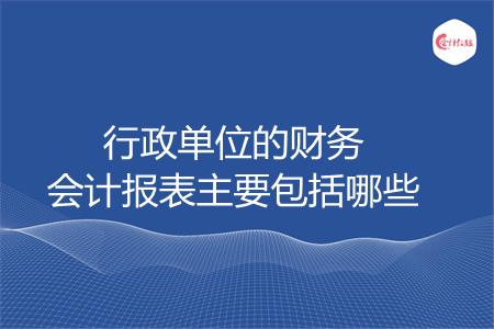 行政单位的财务会计报表主要包括哪些