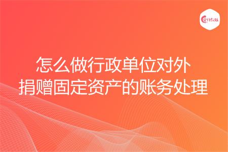 怎么做行政单位对外捐赠固定资产的账务处理