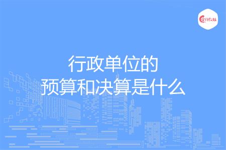 行政单位的预算和决算是什么