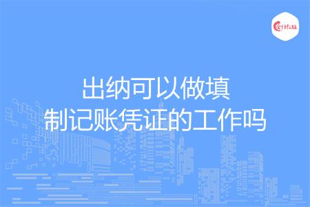 出纳可以做填制记账凭证的工作吗
