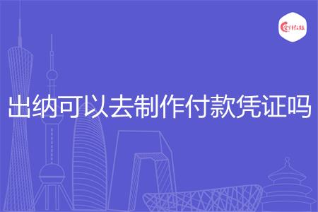 出纳可以去制作付款凭证吗