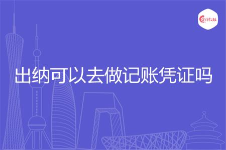 出纳可以去做记账凭证吗