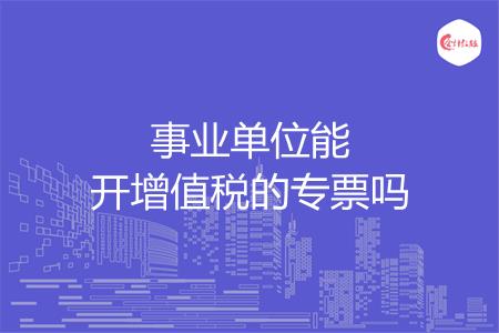 事业单位能开增值税的专票吗