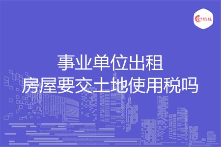 事业单位出租房屋要交土地使用税吗