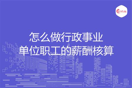 怎么做行政事业单位职工的薪酬核算
