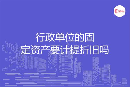 行政单位的固定资产要计提折旧吗