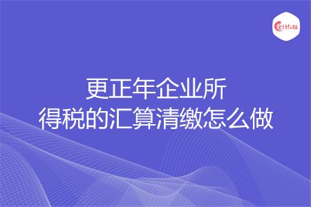 更正年企业所得税的汇算清缴怎么做
