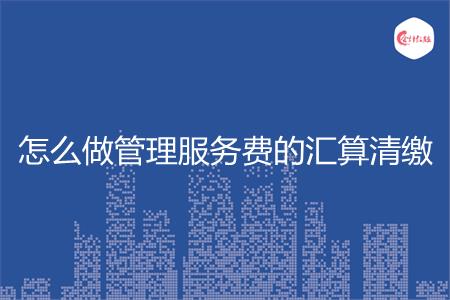 怎么做管理服务费的汇算清缴