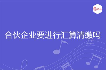 合伙企业要进行汇算清缴吗