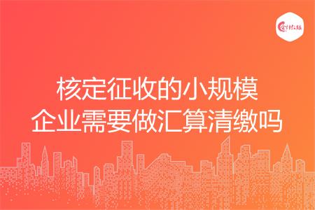 核定征收的小规模企业需要做汇算清缴吗