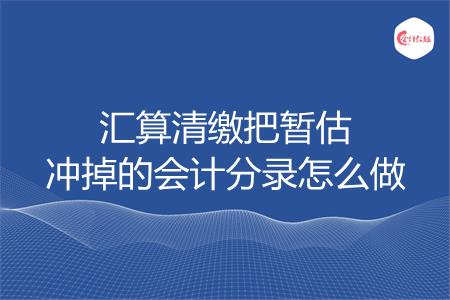 汇算清缴把暂估冲掉的会计分录怎么做