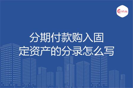分期付款购入固定资产的分录怎么写
