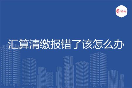 汇算清缴报错了该怎么办