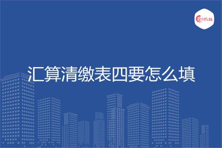 汇算清缴表四要怎么填
