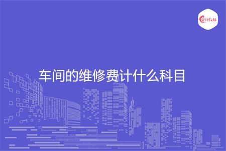 车间的维修费计什么科目