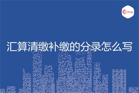 汇算清缴补缴的分录怎么写