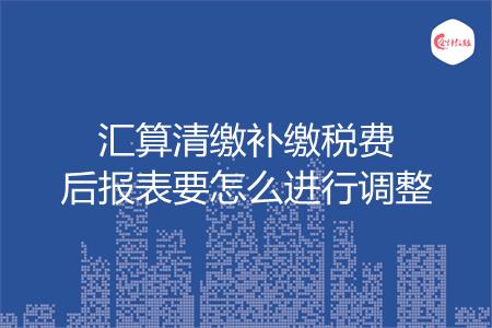 汇算清缴补缴税费后报表要怎么进行调整