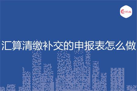 汇算清缴补交的申报表怎么做