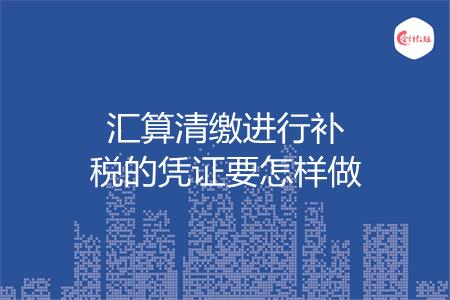 汇算清缴进行补税的凭证要怎样做