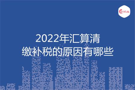 2022年汇算清缴补税的原因有哪些