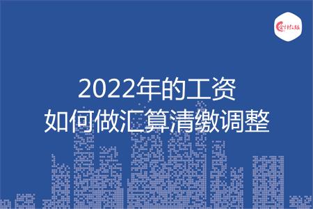 2022年的工资如何做汇算清缴调整