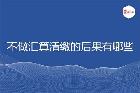 不做汇算清缴的后果有哪些