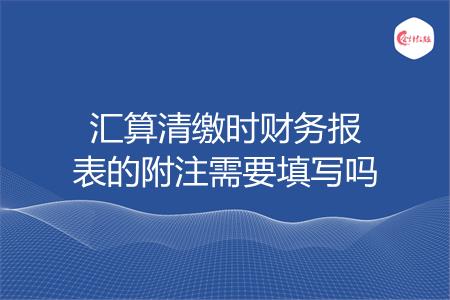 汇算清缴时财务报表的附注需要填写吗