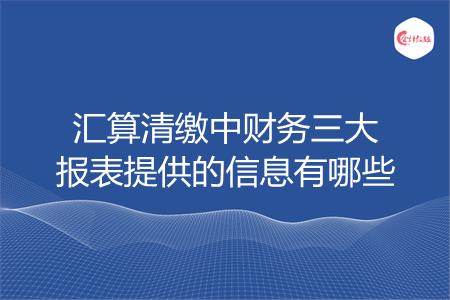 汇算清缴中财务三大报表提供的信息有哪些