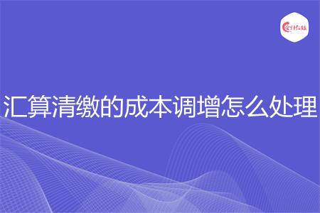 汇算清缴的成本调增怎么处理