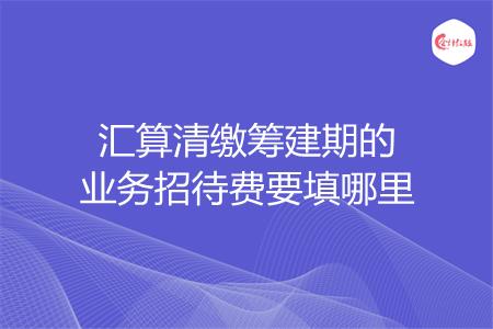 汇算清缴筹建期的业务招待费要填哪里