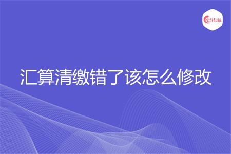 汇算清缴错了该怎么修改